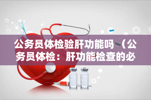 公务员体检验肝功能吗 （公务员体检：肝功能检查的必要性）