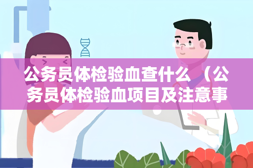 公务员体检验血查什么 （公务员体检验血项目及注意事项）