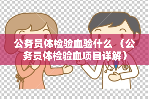 公务员体检验血验什么 （公务员体检验血项目详解）
