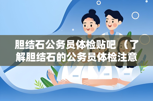 胆结石公务员体检贴吧 （了解胆结石的公务员体检注意事项）