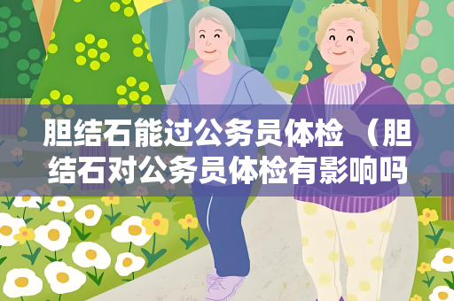 胆结石能过公务员体检 （胆结石对公务员体检有影响吗？）