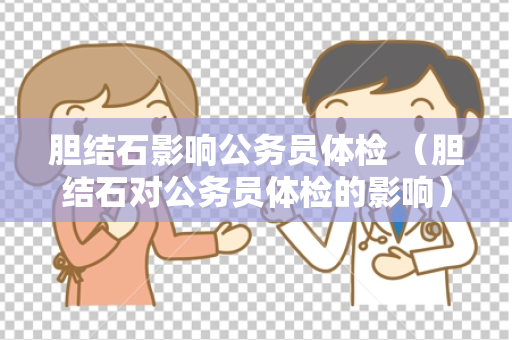 胆结石影响公务员体检 （胆结石对公务员体检的影响）