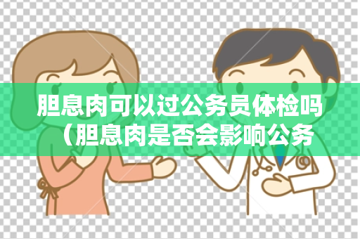 胆息肉可以过公务员体检吗 （胆息肉是否会影响公务员体检）