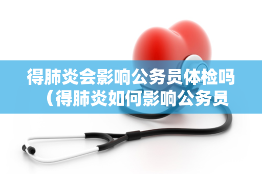 得肺炎会影响公务员体检吗 （得肺炎如何影响公务员体检）