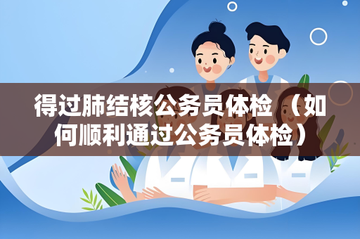 得过肺结核公务员体检 （如何顺利通过公务员体检）