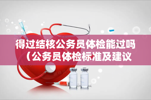 得过结核公务员体检能过吗 （公务员体检标准及建议）