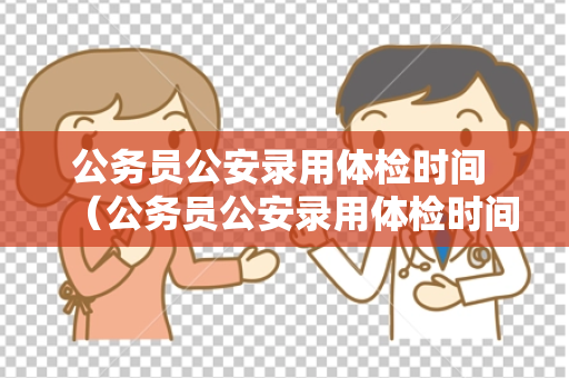 公务员公安录用体检时间 （公务员公安录用体检时间安排详解）