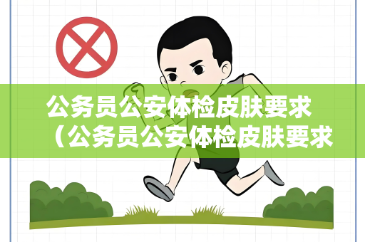公务员公安体检皮肤要求 （公务员公安体检皮肤要求详解）