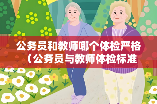 公务员和教师哪个体检严格 （公务员与教师体检标准的差异及重要）