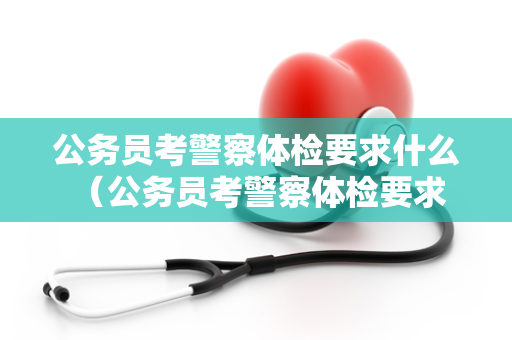 公务员考警察体检要求什么 （公务员考警察体检要求有哪些？）