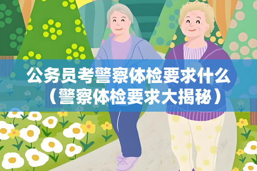 公务员考警察体检要求什么 （警察体检要求大揭秘）