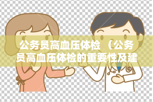公务员高血压体检 （公务员高血压体检的重要性及建议）