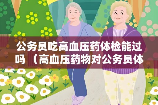 公务员吃高血压药体检能过吗 （高血压药物对公务员体检结果的影响）