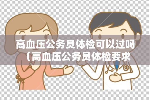 高血压公务员体检可以过吗 （高血压公务员体检要求及建议）