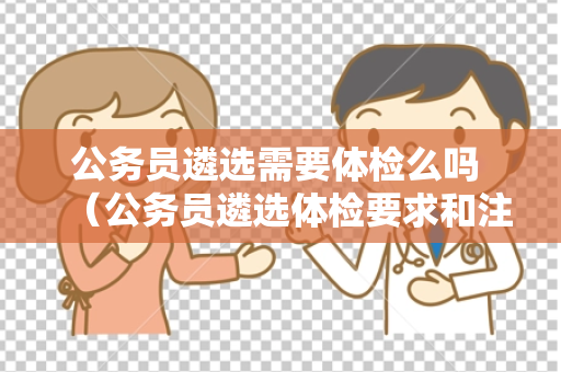 公务员遴选需要体检么吗 （公务员遴选体检要求和注意事项）
