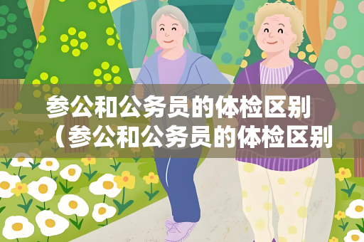 参公和公务员的体检区别 （参公和公务员的体检区别）