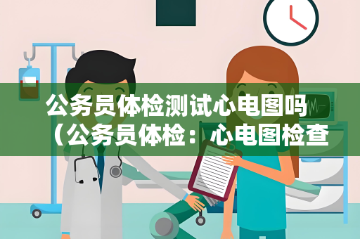 公务员体检测试心电图吗 （公务员体检：心电图检查是否包括？）