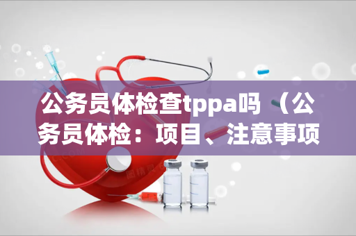 公务员体检查tppa吗 （公务员体检：项目、注意事项及结果评定）