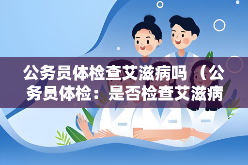 公务员体检查艾滋病吗 （公务员体检：是否检查艾滋病？）
