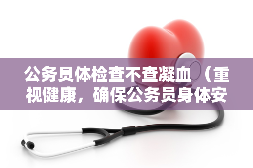 公务员体检查不查凝血 （重视健康，确保公务员身体安康）