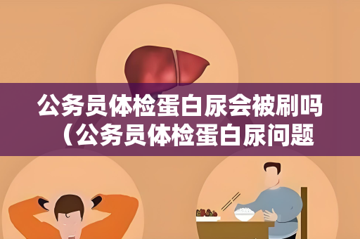 公务员体检蛋白尿会被刷吗 （公务员体检蛋白尿问题详解）