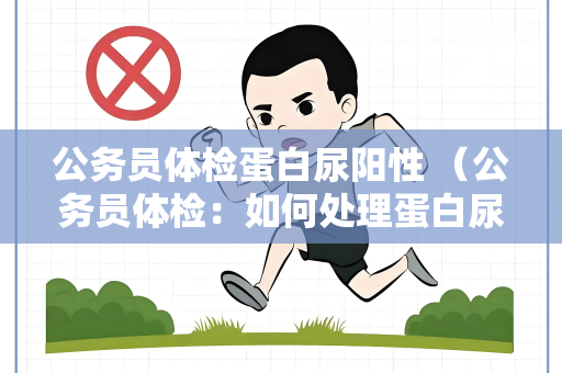 公务员体检蛋白尿阳性 （公务员体检：如何处理蛋白尿阳性？）