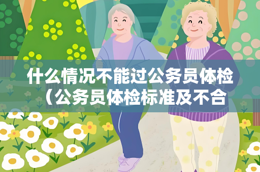 什么情况不能过公务员体检 （公务员体检标准及不合格情况）