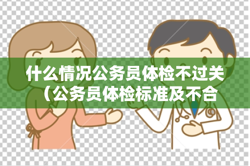 什么情况公务员体检不过关 （公务员体检标准及不合格情况）