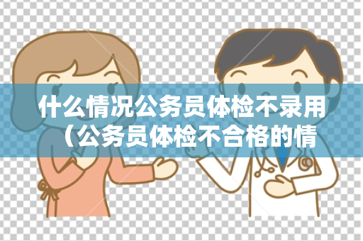什么情况公务员体检不录用 （公务员体检不合格的情况）