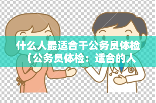 什么人最适合干公务员体检 （公务员体检：适合的人才条件）