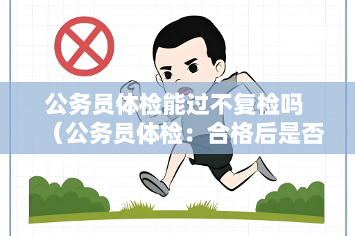公务员体检能过不复检吗 （公务员体检：合格后是否需要复检？）