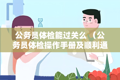 公务员体检能过关么 （公务员体检操作手册及顺利通过体检的要点）