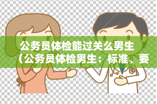 公务员体检能过关么男生 （公务员体检男生：标准、要求和建议）