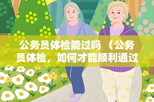 公务员体检能过吗 （公务员体检，如何才能顺利通过？）