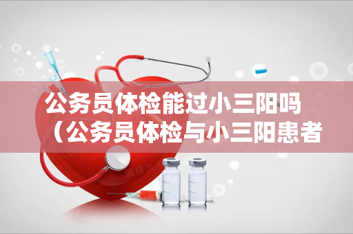公务员体检能过小三阳吗 （公务员体检与小三阳患者的机会）