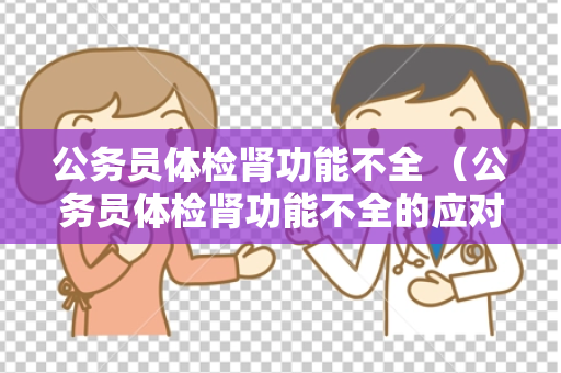 公务员体检肾功能不全 （公务员体检肾功能不全的应对策略）