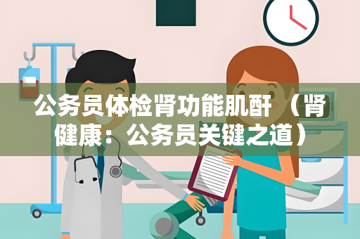 公务员体检肾功能肌酐 （肾健康：公务员关键之道）