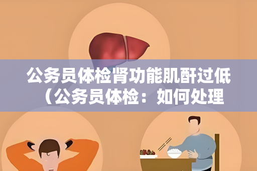 公务员体检肾功能肌酐过低 （公务员体检：如何处理肾功能肌酐过低）