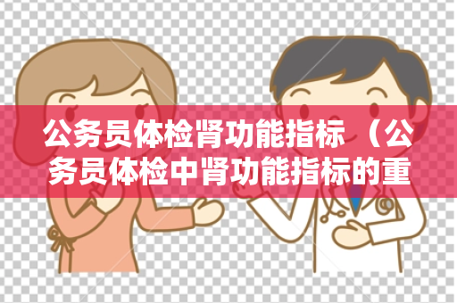 公务员体检肾功能指标 （公务员体检中肾功能指标的重要性）