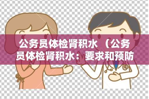 公务员体检肾积水 （公务员体检肾积水：要求和预防治）