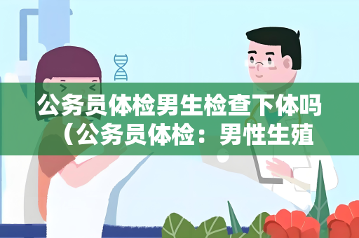 公务员体检男生检查下体吗 （公务员体检：男性生殖器健康检查）