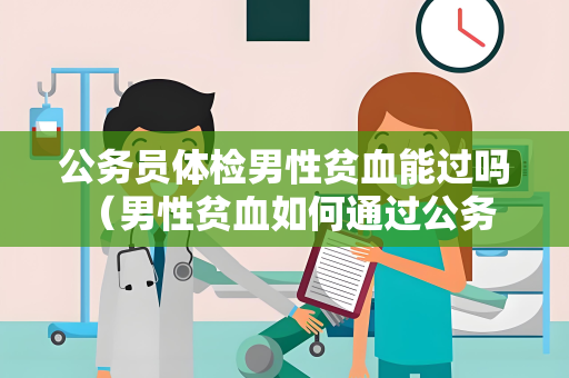 公务员体检男性贫血能过吗 （男性贫血如何通过公务员体检）