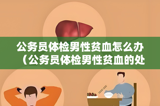 公务员体检男性贫血怎么办 （公务员体检男性贫血的处理方法）