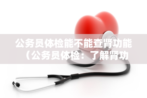 公务员体检能不能查肾功能 （公务员体检：了解肾功能检查及注意事项）
