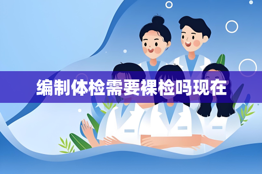 编制体检需要裸检吗现在