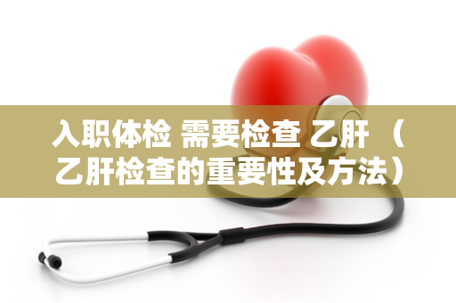 入职体检 需要检查 乙肝 （乙肝检查的重要性及方法）