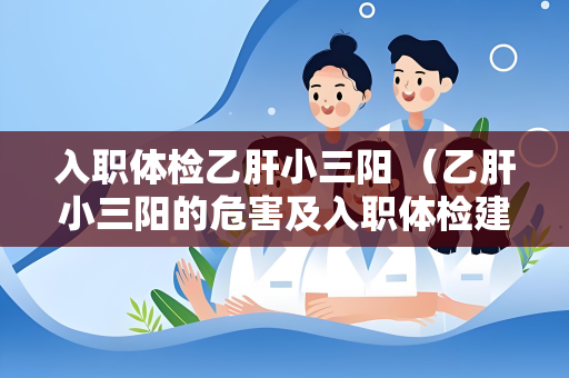 入职体检乙肝小三阳 （乙肝小三阳的危害及入职体检建议）
