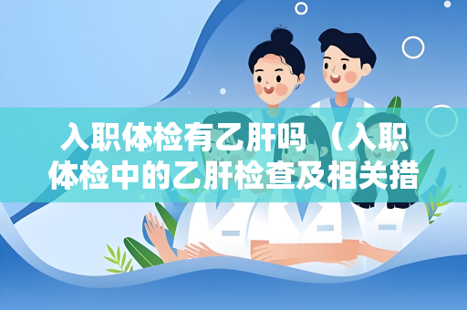 入职体检有乙肝吗 （入职体检中的乙肝检查及相关措施）