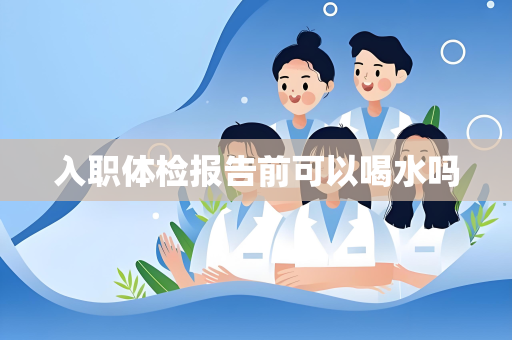 入职体检报告前可以喝水吗