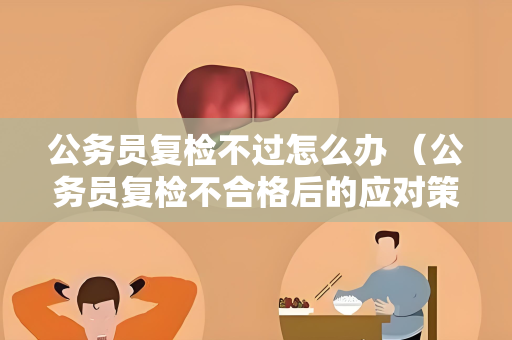 公务员复检不过怎么办 （公务员复检不合格后的应对策略）